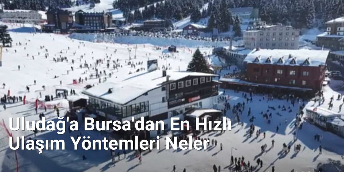 Uludağ'a Bursa'dan En Hızlı Ulaşım Yöntemleri Neler - bursaseyirdefteri.net.tc
