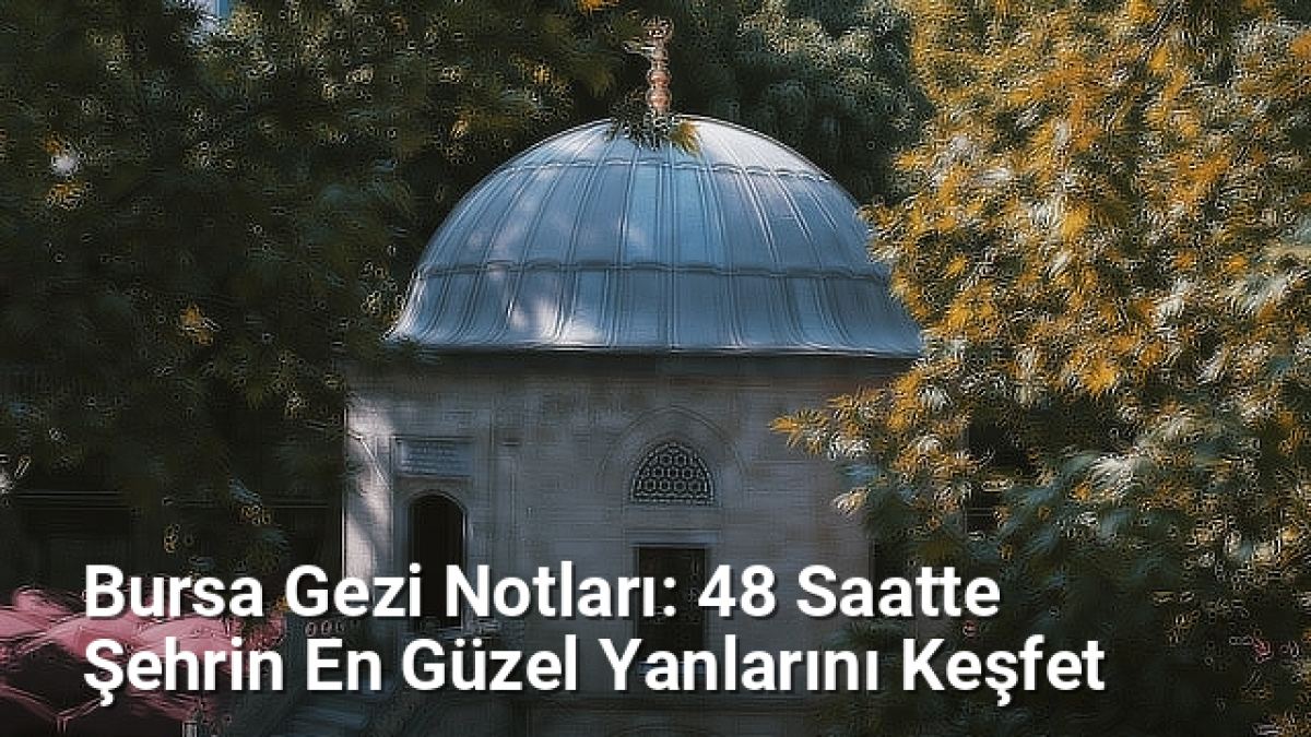 Bursa Gezi Notları: 48 Saatte Şehrin En Güzel Yanlarını Keşfet - bursaseyirdefteri.net.tc