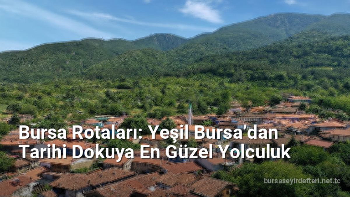 Bursa Rotaları: Yeşil Bursa’dan Tarihi Dokuya En Güzel Yolculuk - bursaseyirdefteri.net.tc