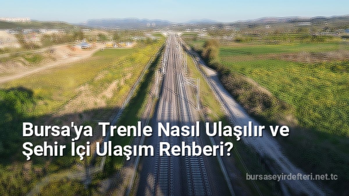 Bursa'ya Trenle Nasıl Ulaşılır ve Şehir İçi Ulaşım Rehberi? - bursaseyirdefteri.net.tc