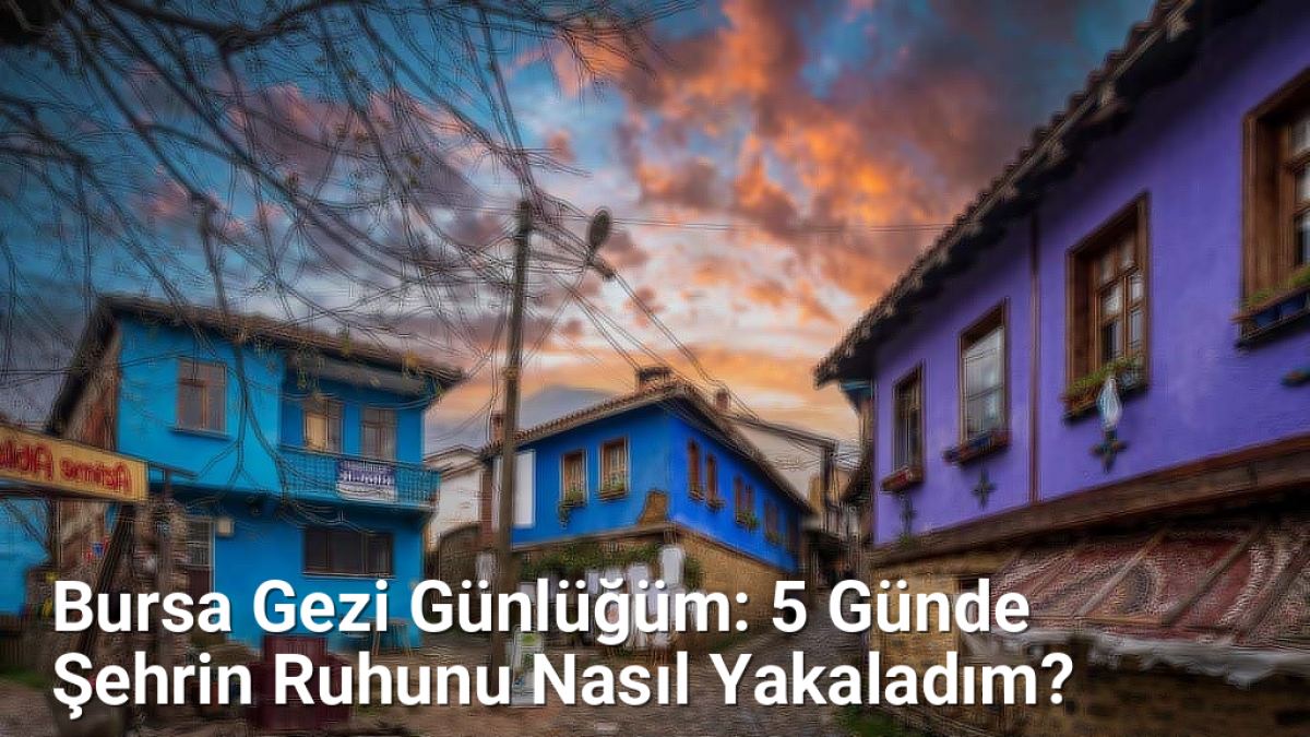 Bursa Gezi Günlüğüm: 5 Günde Şehrin Ruhunu Nasıl Yakaladım? - bursaseyirdefteri.net.tc